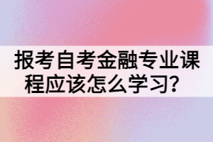 報考自考金融專業(yè)課程應該怎么學習？