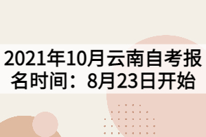 2021年10月云南自考報名時間：8月23日開始