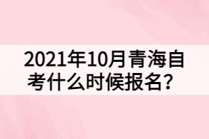 2021年10月青海自考什么時(shí)候報(bào)名？