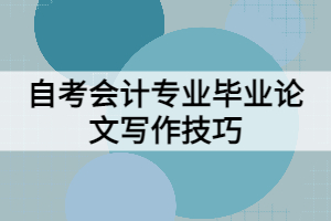 自考會(huì)計(jì)專業(yè)畢業(yè)論文寫作技巧