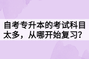 自考專升本的考試科目太多，從哪開始復(fù)習(xí)？