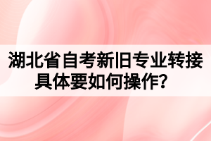 湖北省自考新舊專業(yè)轉(zhuǎn)接具體要如何操作？