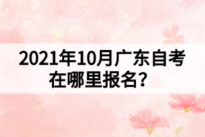 2021年10月廣東自考在哪里報(bào)名？