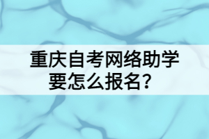 重慶自考網(wǎng)絡助學要怎么報名？