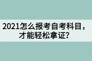 2021怎么報考自考科目，才能輕松拿證？