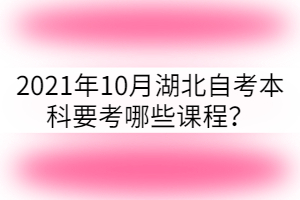 2021年10月湖北自考本科要考哪些課程？