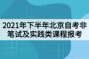 2021年下半年北京自考非筆試及實踐類課程報考工作