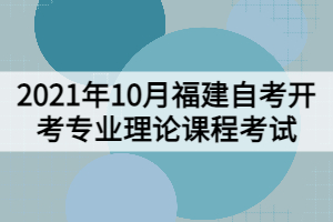 2021年10月福建自考開考專業(yè)理論課程考試安排