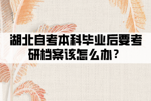 湖北自考本科畢業(yè)后要考研檔案該怎么辦？