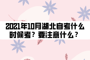 2021年10月湖北自考什么時(shí)候考試？要注意什么？