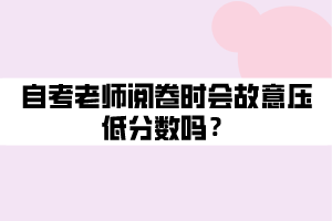 自考老師閱卷時(shí)會(huì)故意壓低分?jǐn)?shù)嗎？