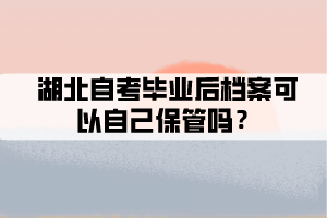 湖北自考畢業(yè)后檔案可以自己保管嗎？