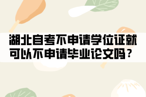 湖北自考不申請學(xué)位證就可以不申請畢業(yè)論文嗎？