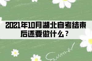 2021年10月湖北自考結束后還要做什么？