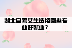 湖北自考女生選擇哪些專業(yè)好就業(yè)？