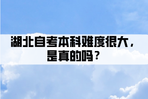 湖北自考本科難度很大，是真的嗎？