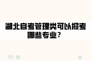 湖北自考管理類(lèi)可以報(bào)考哪些專(zhuān)業(yè)？