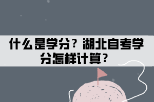 什么是學(xué)分制？湖北自考學(xué)分怎樣計(jì)算？
