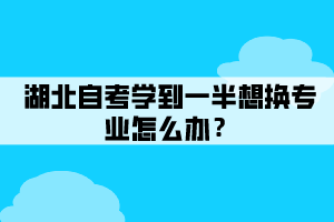 湖北自考學到一半想換專業(yè)怎么辦？