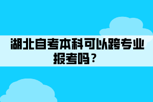 湖北自考本科可以跨專業(yè)報(bào)考嗎？