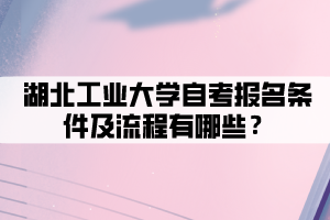 湖北工業(yè)大學(xué)自考報(bào)名條件及流程有哪些