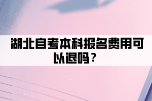 湖北自考本科報(bào)名費(fèi)用可以退嗎？