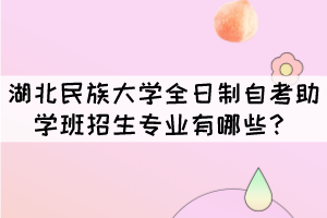 湖北民族大學全日制自考助學班招生專業(yè)有哪些？