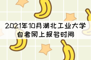 2021年10月湖北工業(yè)大學(xué)自考網(wǎng)上報名時間什么時候？