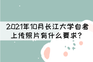 2021年10月長江大學(xué)自考上傳照片有什么要求？