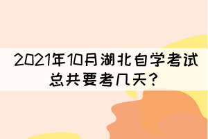 2021年10月湖北自學(xué)考試總共要考幾天？