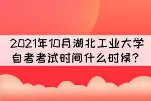 2021年10月湖北工業(yè)大學(xué)自考考試時(shí)間什么時(shí)候？