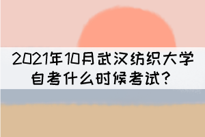 2021年10月武漢紡織大學(xué)自考什么時候考試？