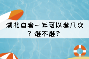 湖北自考一年可以考幾次？難不難？