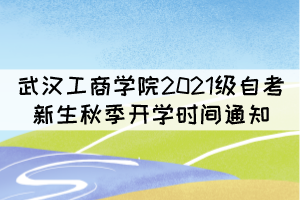 武漢工商學(xué)院2021級自考新生秋季開學(xué)時間通知