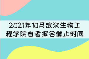 2021年10月武漢生物工程學(xué)院自考報名什么時候截止？