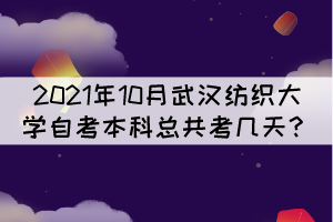 2021年10月武漢紡織大學(xué)自考本科總共考幾天？