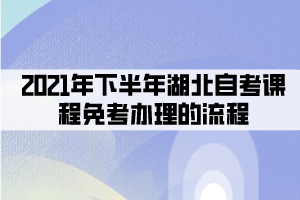 2021年下半年湖北自考課程免考辦理的流程有哪些？