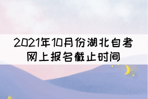 2021年10月份湖北自考網(wǎng)上報(bào)名截止時(shí)間什么時(shí)候？