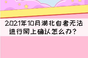 2021年10月湖北自考無法進行網(wǎng)上確認怎么辦？