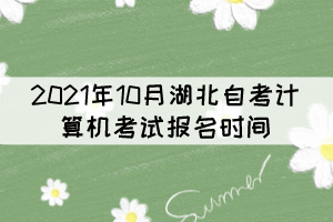 2021年10月湖北自考計(jì)算機(jī)考試報(bào)名時(shí)間：9月15日至22日