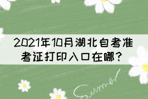 2021年10月湖北自考準考證打印入口在哪？