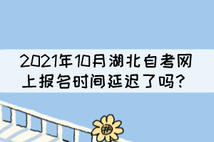 2021年10月湖北自考網(wǎng)上報(bào)名時(shí)間延遲了嗎？