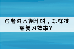 自考進(jìn)入倒計(jì)時(shí)，怎樣提高復(fù)習(xí)效率？