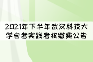 2021年下半年武漢科技大學(xué)自考實踐考核繳費公告