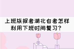 上班族報(bào)考湖北自考怎樣利用下班時(shí)間復(fù)習(xí)？