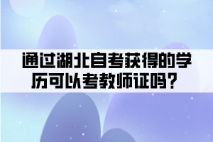 通過湖北自考獲得的學(xué)歷可以考教師證嗎？