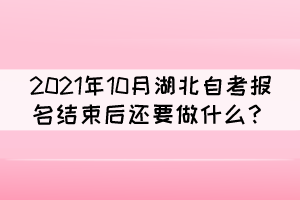 2021年10月湖北自考報名結(jié)束后還要做什么？