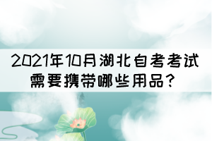 2021年10月湖北自考考試需要攜帶哪些用品？