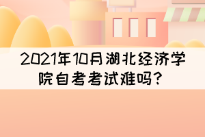 2021年10月湖北經(jīng)濟(jì)學(xué)院自考考試難嗎？