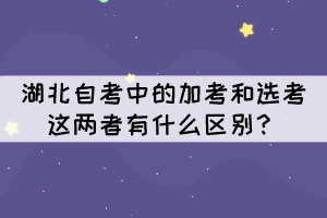 湖北自考中的加考和選考這兩者有什么區(qū)別？